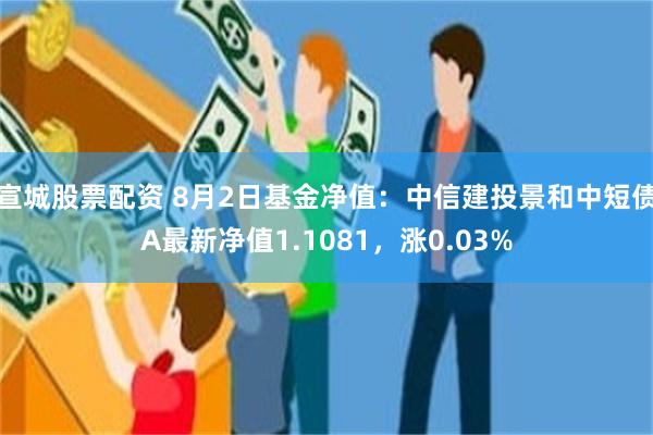 宣城股票配资 8月2日基金净值：中信建投景和中短债A最新净值1.1081，涨0.03%