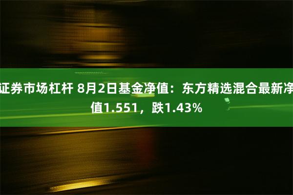 证券市场杠杆 8月2日基金净值：东方精选混合最新净值1.551，跌1.43%