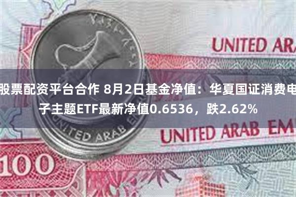 股票配资平台合作 8月2日基金净值：华夏国证消费电子主题ETF最新净值0.6536，跌2.62%