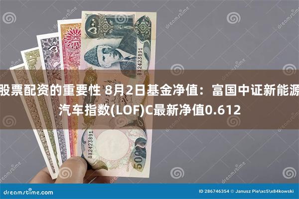 股票配资的重要性 8月2日基金净值：富国中证新能源汽车指数(LOF)C最新净值0.612