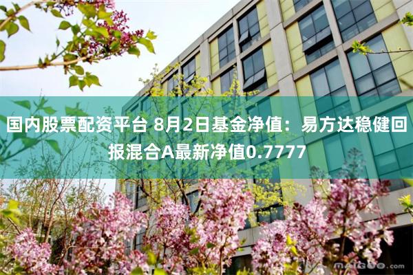 国内股票配资平台 8月2日基金净值：易方达稳健回报混合A最新净值0.7777