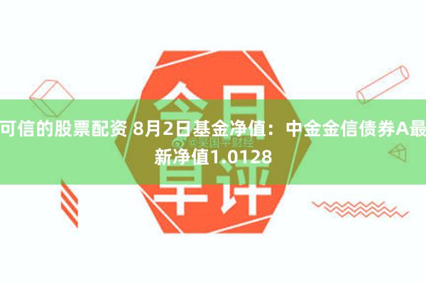 可信的股票配资 8月2日基金净值：中金金信债券A最新净值1.0128