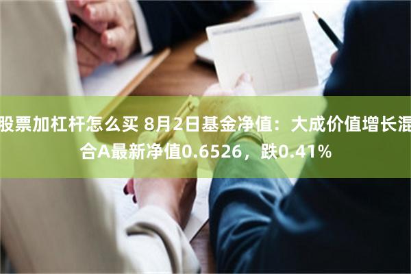 股票加杠杆怎么买 8月2日基金净值：大成价值增长混合A最新净值0.6526，跌0.41%