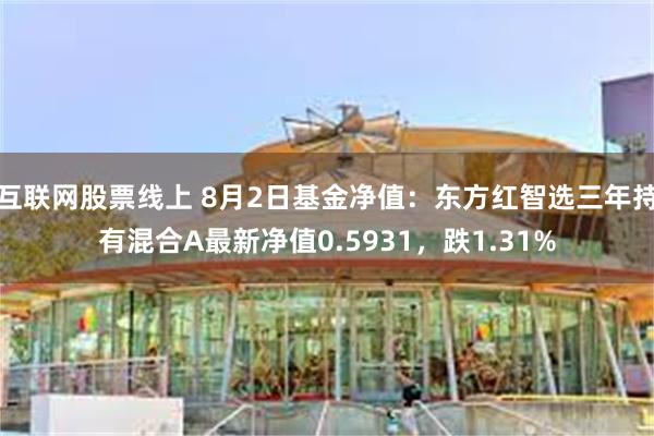 互联网股票线上 8月2日基金净值：东方红智选三年持有混合A最新净值0.5931，跌1.31%