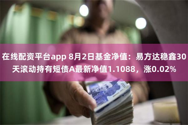 在线配资平台app 8月2日基金净值：易方达稳鑫30天滚动持有短债A最新净值1.1088，涨0.02%