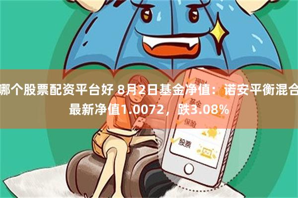 哪个股票配资平台好 8月2日基金净值：诺安平衡混合最新净值1.0072，跌3.08%