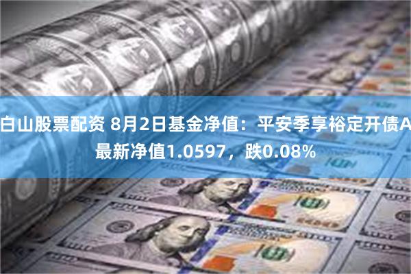 白山股票配资 8月2日基金净值：平安季享裕定开债A最新净值1.0597，跌0.08%