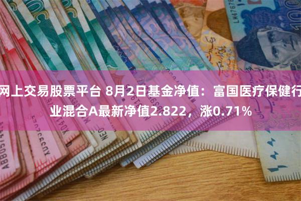 网上交易股票平台 8月2日基金净值：富国医疗保健行业混合A最新净值2.822，涨0.71%