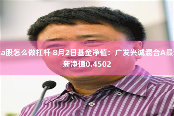 a股怎么做杠杆 8月2日基金净值：广发兴诚混合A最新净值0.4502