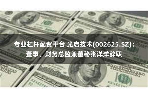 专业杠杆配资平台 光启技术(002625.SZ)：董事、财务总监兼董秘张洋洋辞职