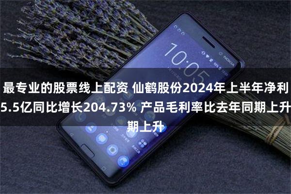 最专业的股票线上配资 仙鹤股份2024年上半年净利5.5亿同比增长204.73% 产品毛利率比去年同期上升