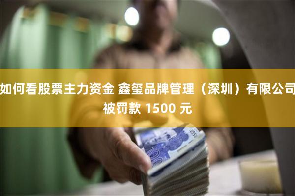 如何看股票主力资金 鑫玺品牌管理（深圳）有限公司被罚款 1500 元