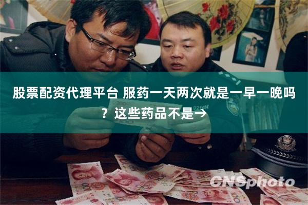 股票配资代理平台 服药一天两次就是一早一晚吗？这些药品不是→