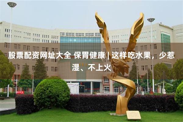 股票配资网址大全 保胃健康 | 这样吃水果，少惹湿、不上火