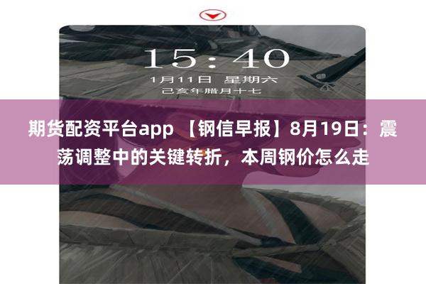 期货配资平台app 【钢信早报】8月19日：震荡调整中的关键转折，本周钢价怎么走