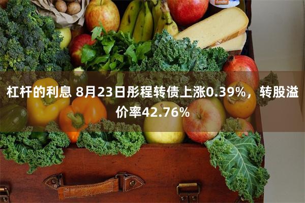 杠杆的利息 8月23日彤程转债上涨0.39%，转股溢价率42.76%