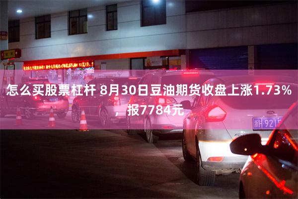 怎么买股票杠杆 8月30日豆油期货收盘上涨1.73%，报7784元