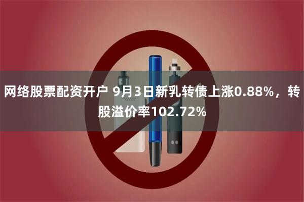 网络股票配资开户 9月3日新乳转债上涨0.88%，转股溢价率102.72%