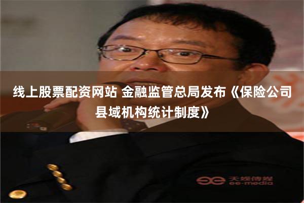 线上股票配资网站 金融监管总局发布《保险公司县域机构统计制度》