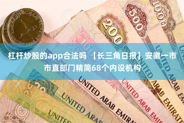 杠杆炒股的app合法吗 【长三角日报】安徽一市市直部门精简68个内设机构