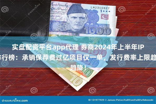 实盘配资平台app代理 券商2024年上半年IPO排行榜：承销保荐费过亿项目仅一单，发行费率上限趋降！