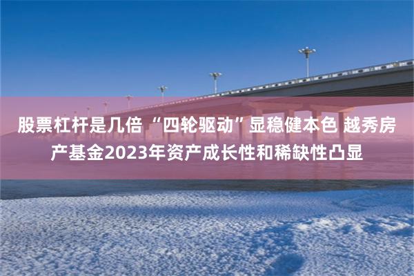 股票杠杆是几倍 “四轮驱动”显稳健本色 越秀房产基金2023年资产成长性和稀缺性凸显