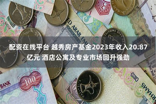 配资在线平台 越秀房产基金2023年收入20.87亿元 酒店公寓及专业市场回升强劲