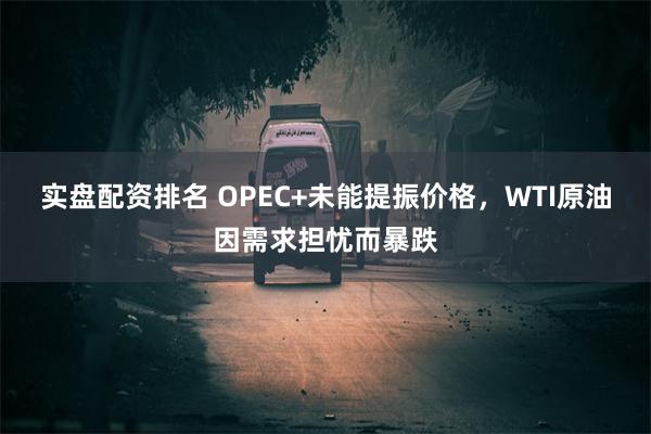 实盘配资排名 OPEC+未能提振价格，WTI原油因需求担忧而暴跌