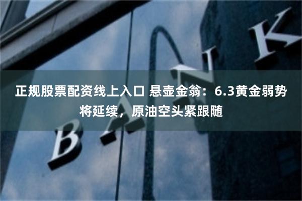 正规股票配资线上入口 悬壶金翁：6.3黄金弱势将延续，原油空头紧跟随