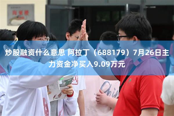 炒股融资什么意思 阿拉丁（688179）7月26日主力资金净买入9.09万元