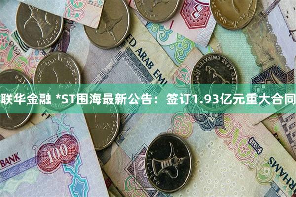 联华金融 *ST围海最新公告：签订1.93亿元重大合同