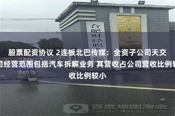 股票配资协议 2连板北巴传媒：全资子公司天交公司经营范围包括汽车拆解业务 其营收占公司营收比例较小