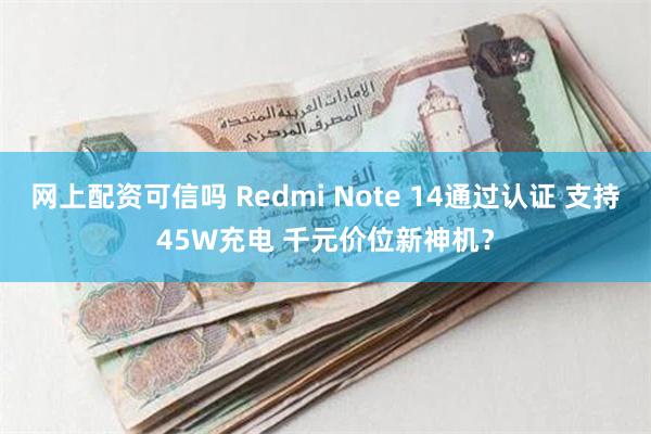 网上配资可信吗 Redmi Note 14通过认证 支持45W充电 千元价位新神机？