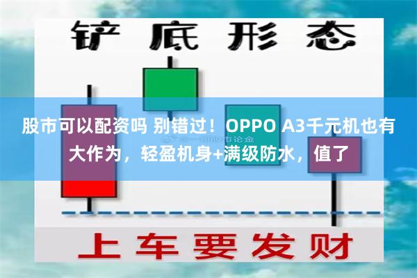 股市可以配资吗 别错过！OPPO A3千元机也有大作为，轻盈机身+满级防水，值了