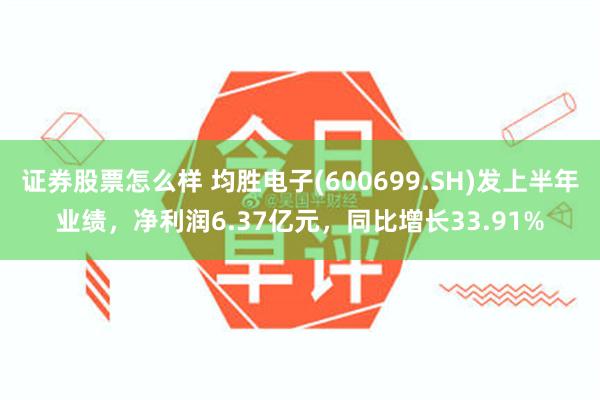 证券股票怎么样 均胜电子(600699.SH)发上半年业绩，净利润6.37亿元，同比增长33.91%