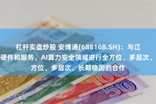 杠杆实盘炒股 安博通(688168.SH)：与江原科技就算力软硬件和服务、AI算力安全领域进行全方位、多层次、长期稳固的合作