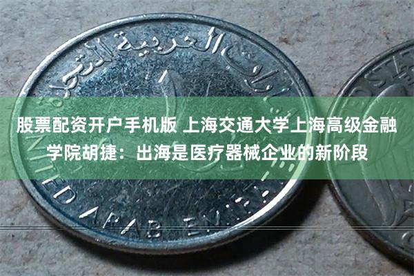 股票配资开户手机版 上海交通大学上海高级金融学院胡捷：出海是医疗器械企业的新阶段