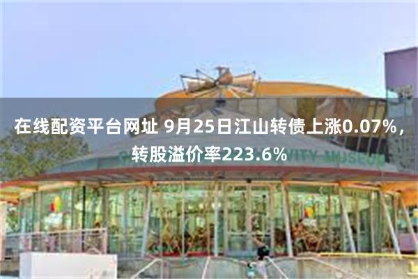 在线配资平台网址 9月25日江山转债上涨0.07%，转股溢价率223.6%