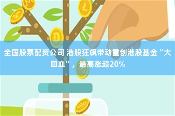 全国股票配资公司 港股狂飙带动重创港股基金“大回血”，最高涨超20%