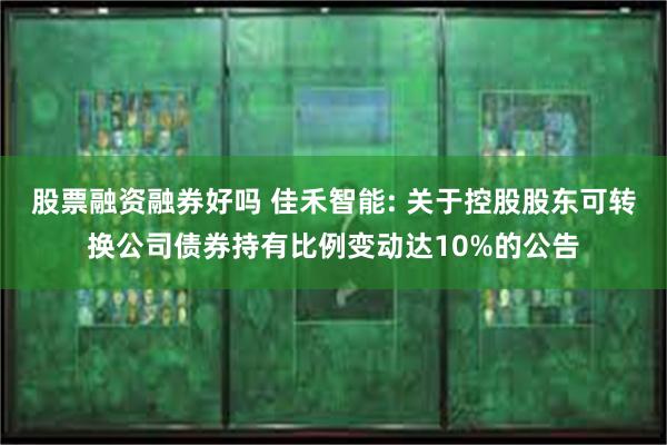 股票融资融券好吗 佳禾智能: 关于控股股东可转换公司债券持有比例变动达10%的公告