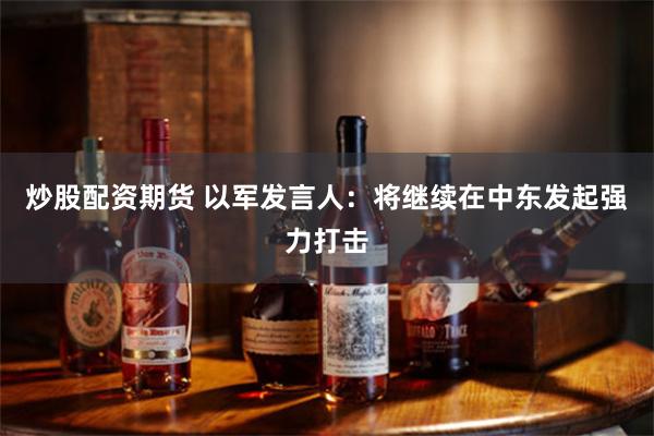 炒股配资期货 以军发言人：将继续在中东发起强力打击