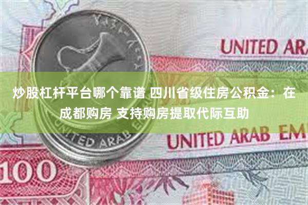 炒股杠杆平台哪个靠谱 四川省级住房公积金：在成都购房 支持购房提取代际互助