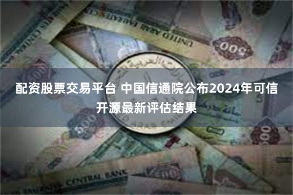 配资股票交易平台 中国信通院公布2024年可信开源最新评估结果