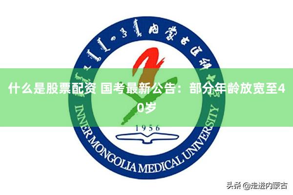 什么是股票配资 国考最新公告：部分年龄放宽至40岁