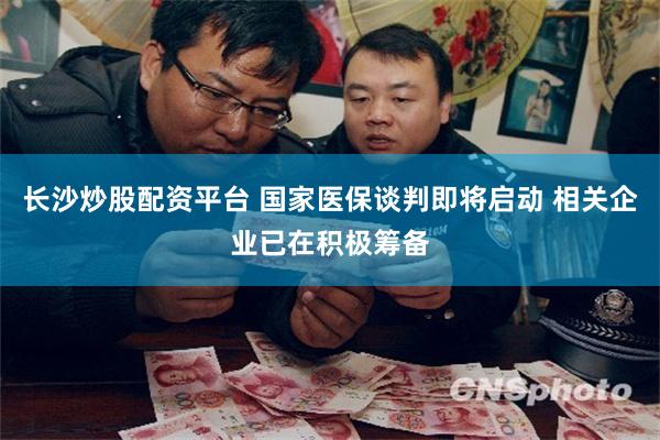 长沙炒股配资平台 国家医保谈判即将启动 相关企业已在积极筹备