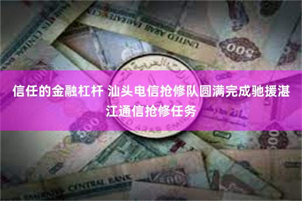 信任的金融杠杆 汕头电信抢修队圆满完成驰援湛江通信抢修任务