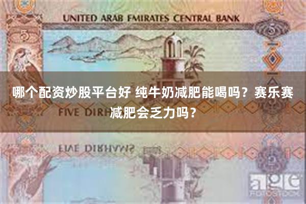 哪个配资炒股平台好 纯牛奶减肥能喝吗？赛乐赛减肥会乏力吗？