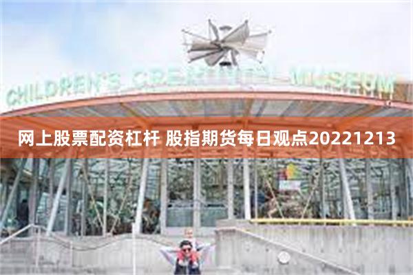 网上股票配资杠杆 股指期货每日观点20221213