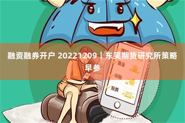 融资融券开户 20221209｜东吴期货研究所策略早参