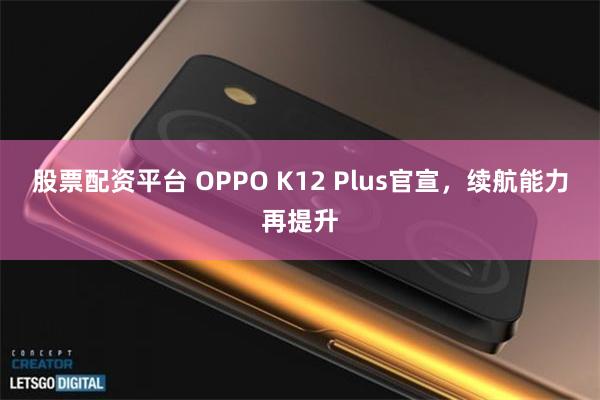 股票配资平台 OPPO K12 Plus官宣，续航能力再提升